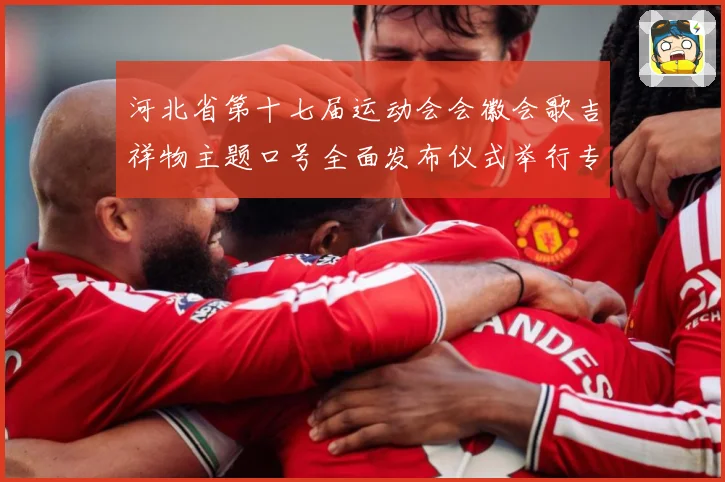 河北省第十七届运动会会徽会歌吉祥物主题口号全面发布仪式举行专题观察