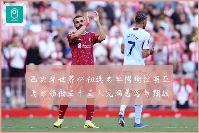 西班牙世界杯初选名单揭晓拉明亚马尔领衔五十五人充满悬念与期战术观察
