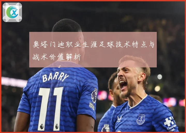 奥塔门迪职业生涯足球技术特点与战术价值解析