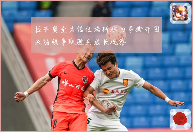 拉齐奥全力信任诺斯林力争撕开国米防线争取胜利成长观察