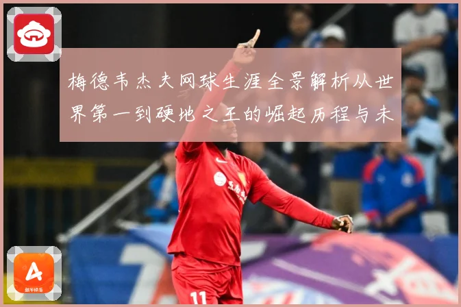梅德韦杰夫网球生涯全景解析从世界第一到硬地之王的崛起历程与未来挑战