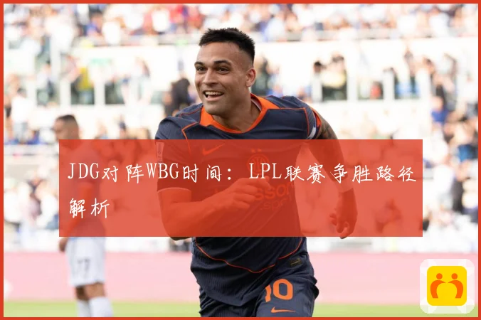 JDG对阵WBG时间：LPL联赛争胜路径解析
