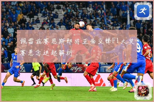 佩雷兹赛恩斯即将正面交锋F1大奖赛悬念迭起解析