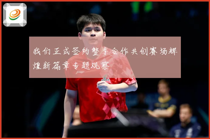 我们正式签约整季合作共创赛场辉煌新篇章专题观察