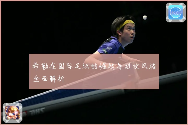 希勒在国际足坛的崛起与进攻风格全面解析