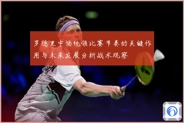 罗德里中场统领比赛节奏的关键作用与未来发展分析战术观察