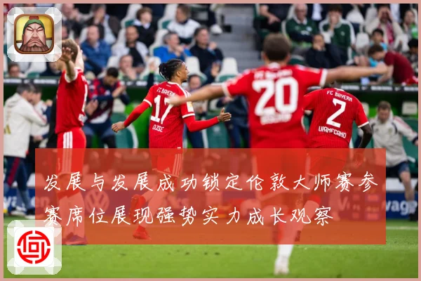 发展与发展成功锁定伦敦大师赛参赛席位展现强势实力成长观察