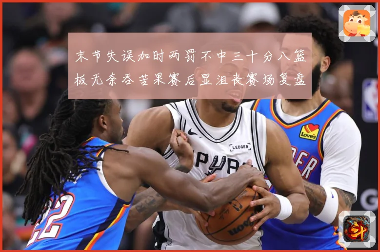 末节失误加时两罚不中三十分八篮板无奈吞苦果赛后显沮丧赛场复盘