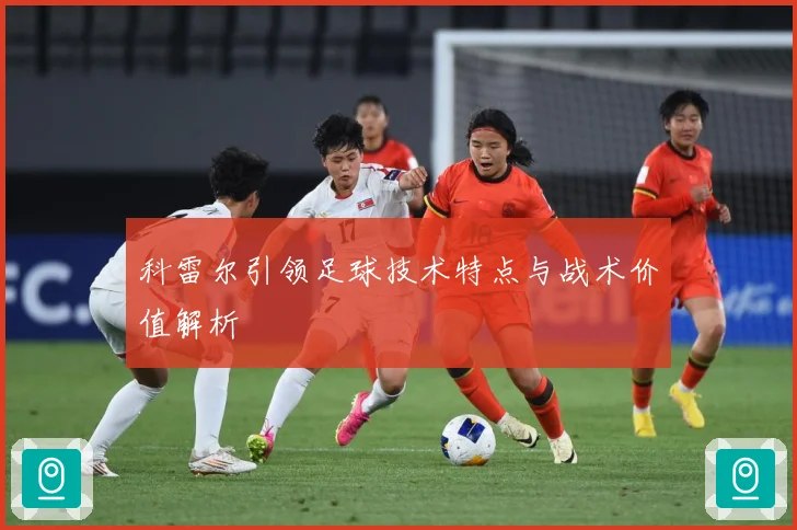 科雷尔引领足球技术特点与战术价值解析