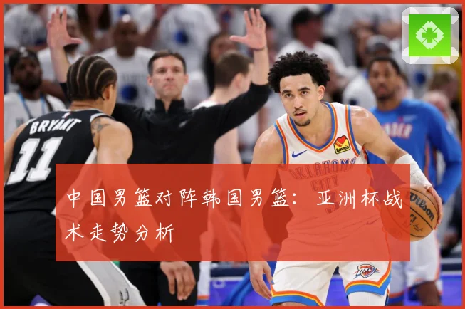 中国男篮对阵韩国男篮：亚洲杯战术走势分析