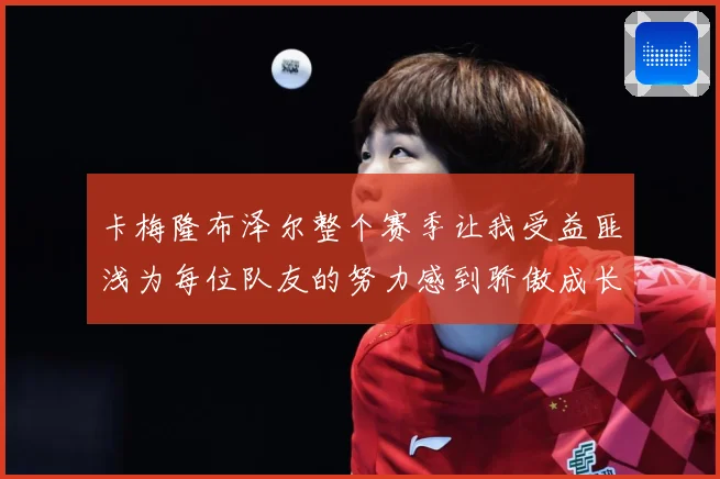 卡梅隆布泽尔整个赛季让我受益匪浅为每位队友的努力感到骄傲成长观察