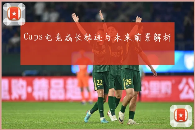 Caps电竞成长轨迹与未来前景解析