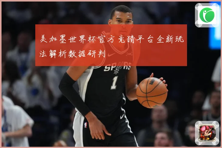 美加墨世界杯官方竞猜平台全新玩法解析数据研判