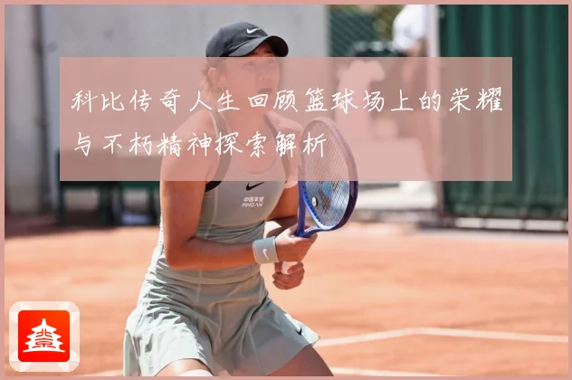 科比传奇人生回顾篮球场上的荣耀与不朽精神探索解析