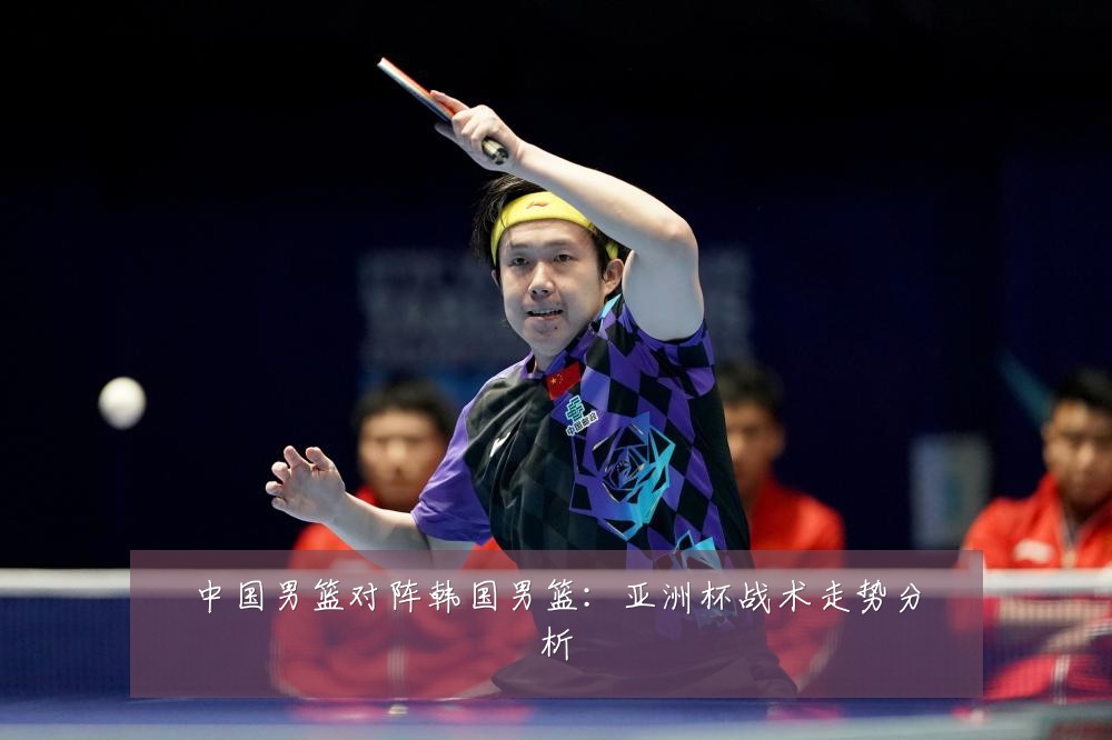 中国男篮对阵韩国男篮：亚洲杯战术走势分析