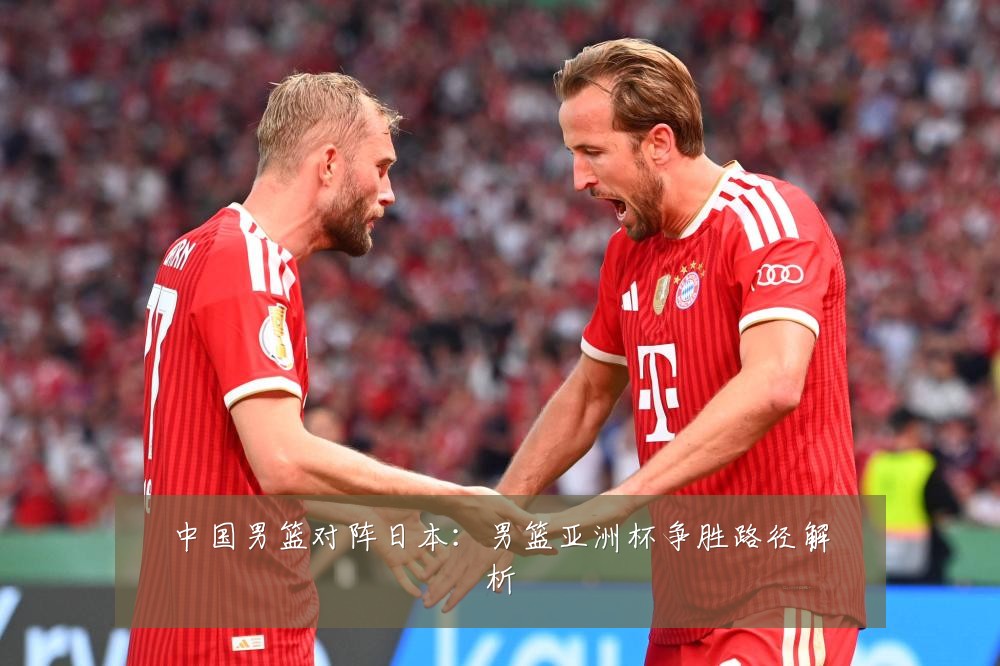 中国男篮对阵日本：男篮亚洲杯争胜路径解析