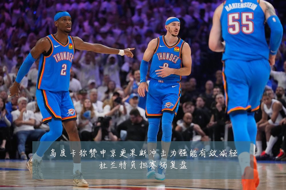 乌度卡称赞申京更果断冲击力强能有效减轻杜兰特负担赛场复盘