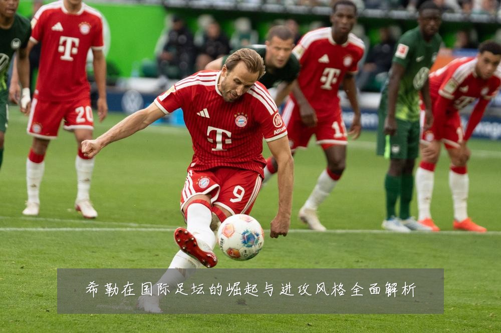 希勒在国际足坛的崛起与进攻风格全面解析
