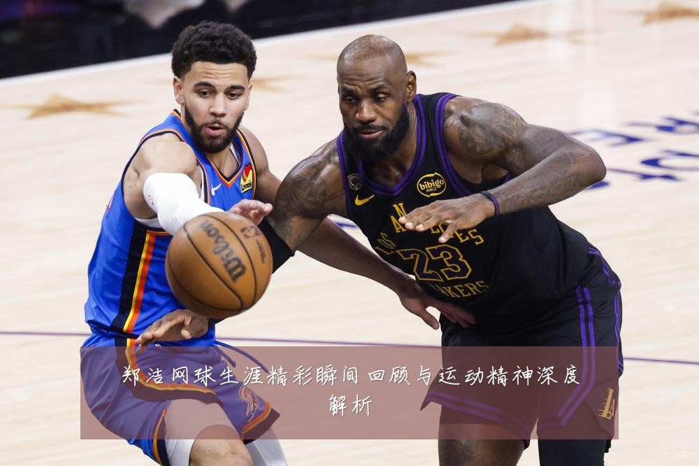 郑洁网球生涯精彩瞬间回顾与运动精神深度解析