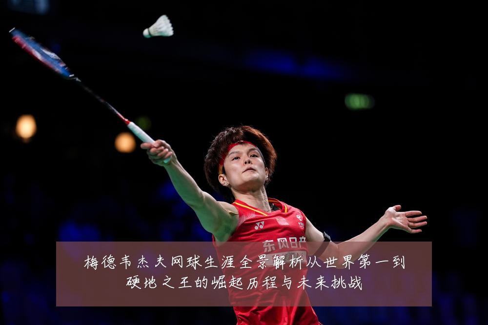 梅德韦杰夫网球生涯全景解析从世界第一到硬地之王的崛起历程与未来挑战