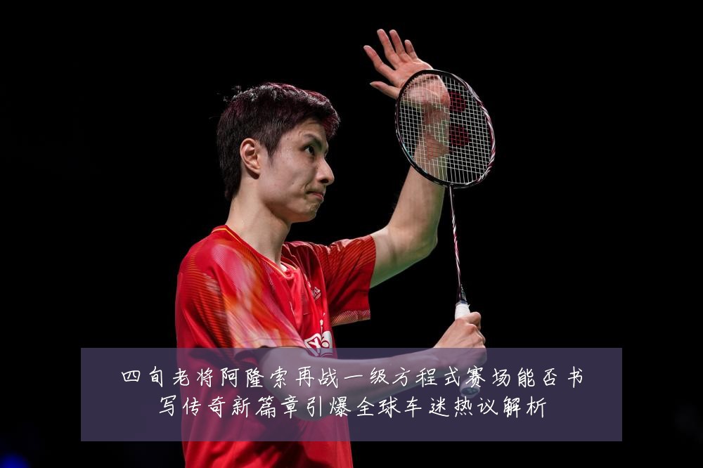四旬老将阿隆索再战一级方程式赛场能否书写传奇新篇章引爆全球车迷热议解析