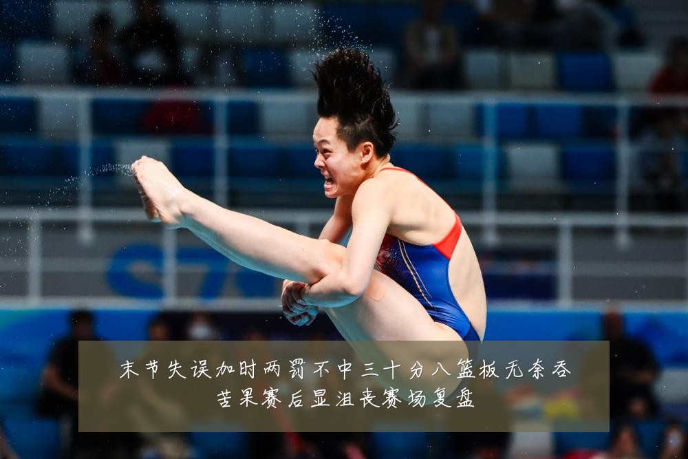 末节失误加时两罚不中三十分八篮板无奈吞苦果赛后显沮丧赛场复盘