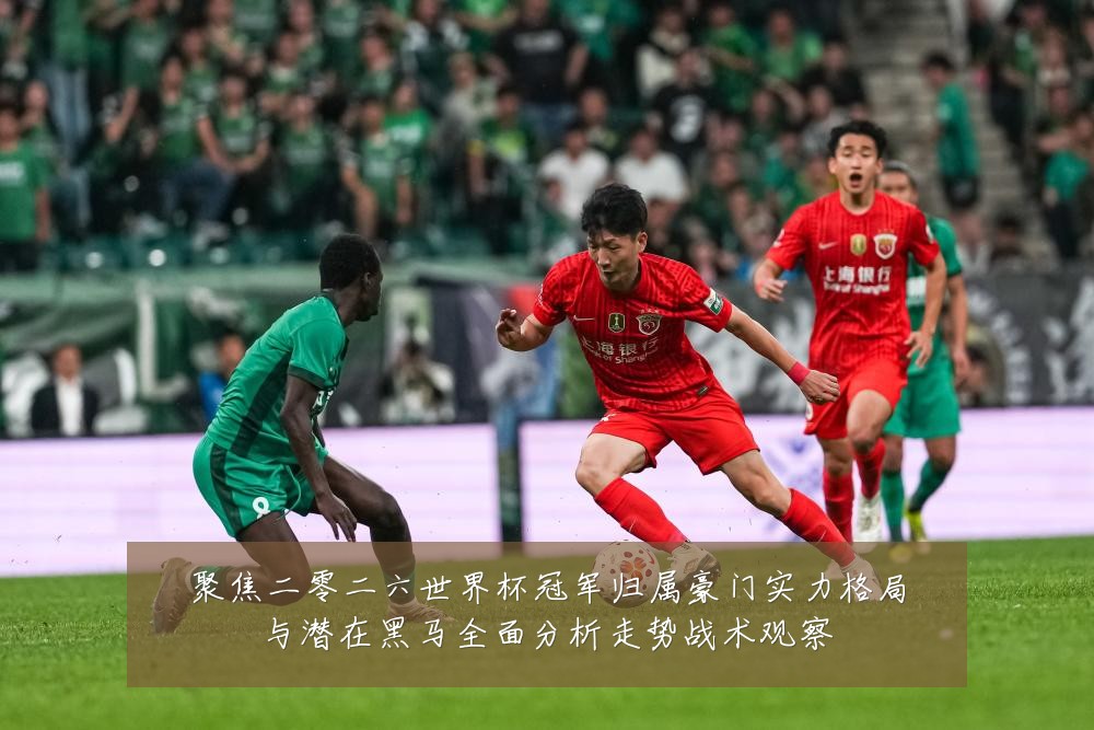 聚焦二零二六世界杯冠军归属豪门实力格局与潜在黑马全面分析走势战术观察