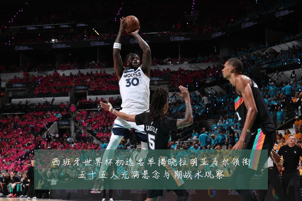 西班牙世界杯初选名单揭晓拉明亚马尔领衔五十五人充满悬念与期战术观察