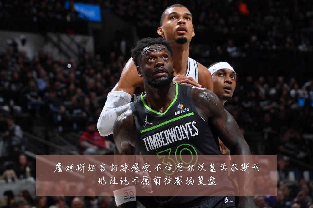 詹姆斯坦言打球感受不佳密尔沃基孟菲斯两地让他不愿前往赛场复盘