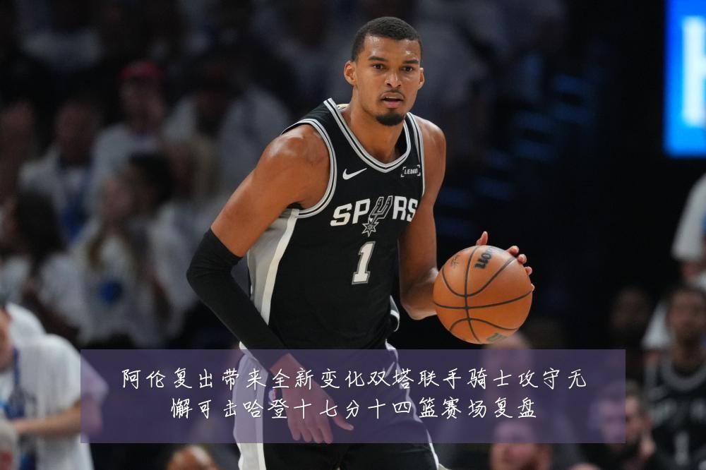 阿伦复出带来全新变化双塔联手骑士攻守无懈可击哈登十七分十四篮赛场复盘