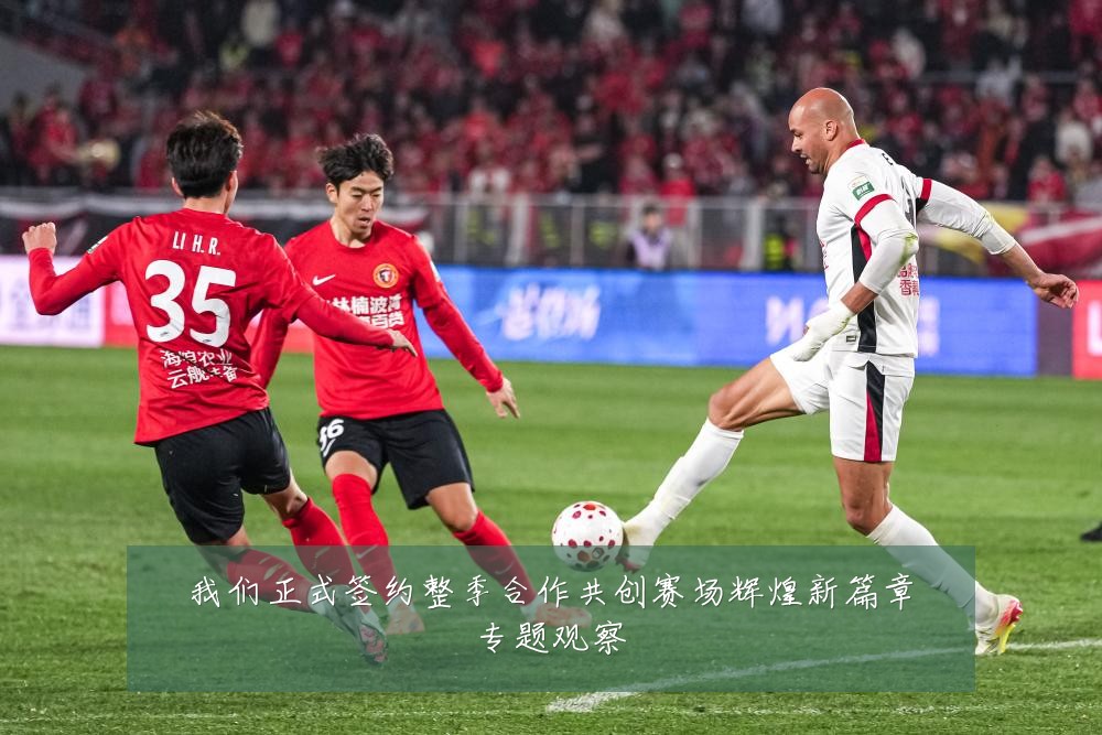 我们正式签约整季合作共创赛场辉煌新篇章专题观察