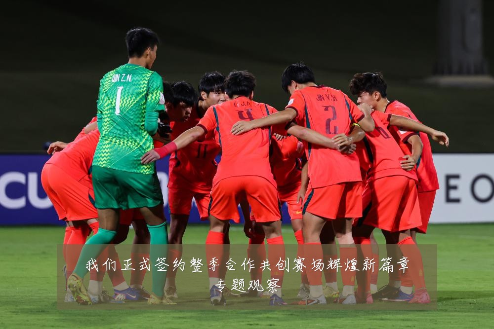 我们正式签约整季合作共创赛场辉煌新篇章专题观察